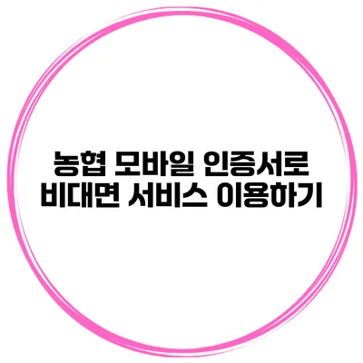 농협 모바일 인증서로 비대면 서비스 이용하기
