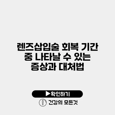 렌즈삽입술 회복 기간 중 나타날 수 있는 증상과 대처법