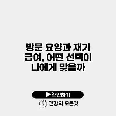 방문 요양과 재가 급여, 어떤 선택이 나에게 맞을까?