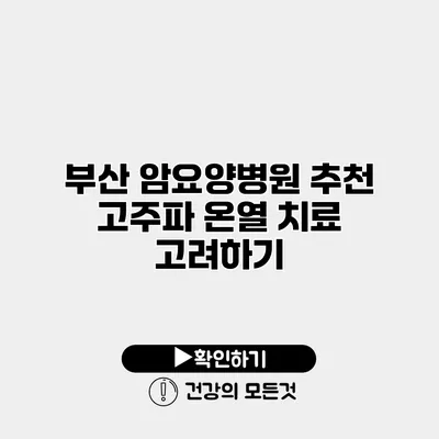부산 암요양병원 추천 고주파 온열 치료 고려하기