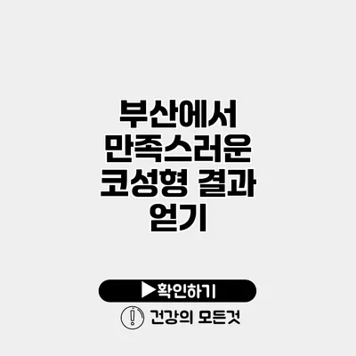 부산에서 만족스러운 코성형 결과 얻기