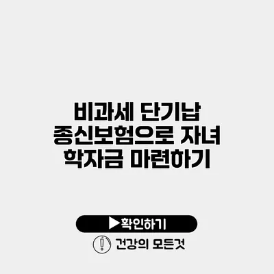 비과세 단기납 종신보험으로 자녀 학자금 마련하기