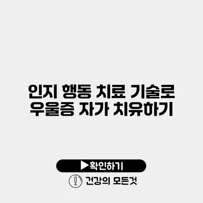 인지 행동 치료 기술로 우울증 자가 치유하기