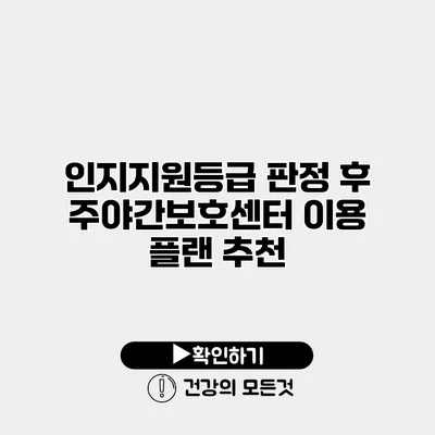 인지지원등급 판정 후 주야간보호센터 이용 플랜 추천