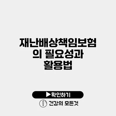 재난배상책임보험의 필요성과 활용법