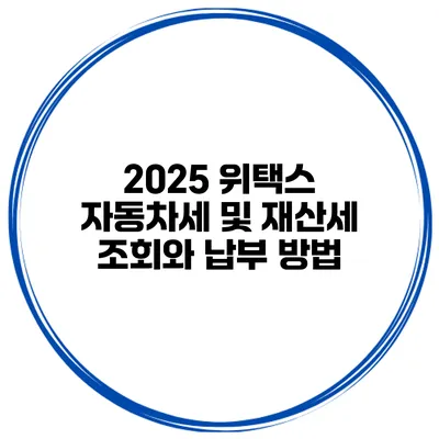 2025 위택스 자동차세 및 재산세 조회와 납부 방법