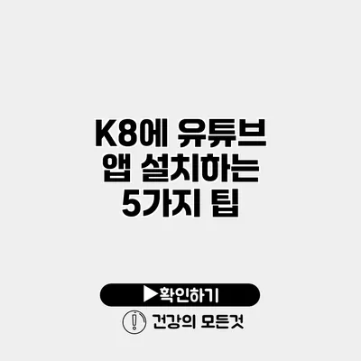 K8에 유튜브 앱 설치하는 5가지 팁