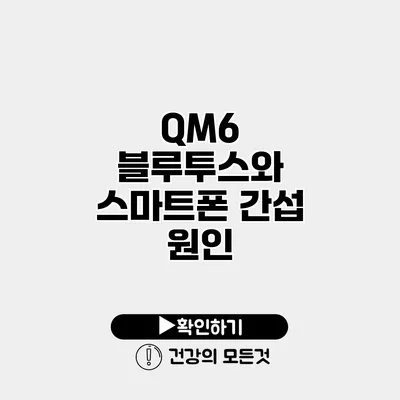 QM6 블루투스와 스마트폰 간섭 원인
