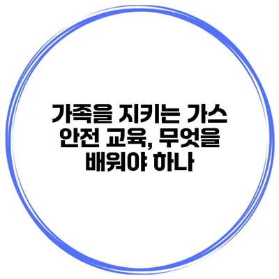 가족을 지키는 가스 안전 교육, 무엇을 배워야 하나?