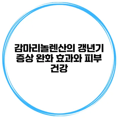 감마리놀렌산의 갱년기 증상 완화 효과와 피부 건강