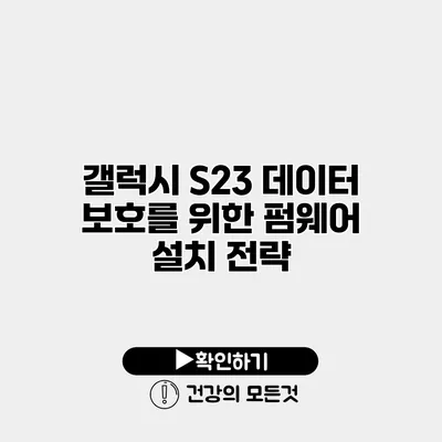 갤럭시 S23 데이터 보호를 위한 펌웨어 설치 전략