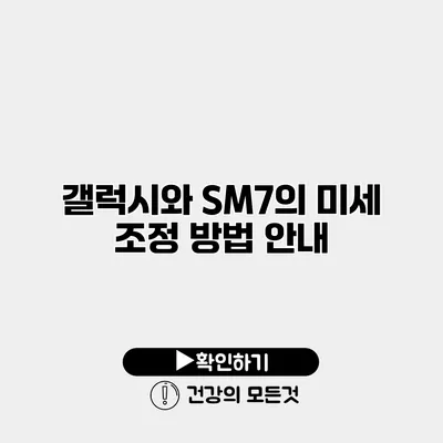 갤럭시와 SM7의 미세 조정 방법 안내