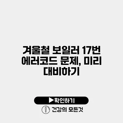 겨울철 보일러 17번 에러코드 문제, 미리 대비하기