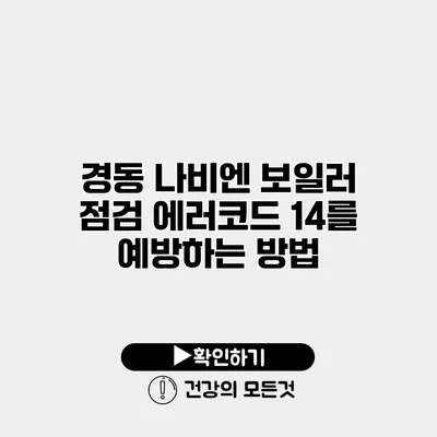 경동 나비엔 보일러 점검 에러코드 14를 예방하는 방법