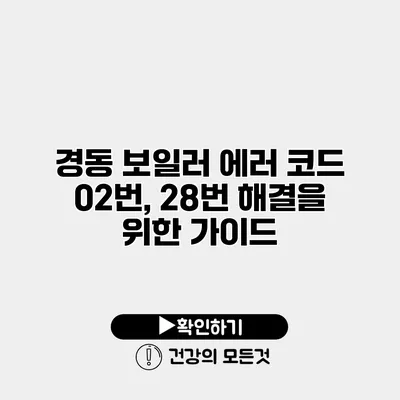 경동 보일러 에러 코드 02번, 28번 해결을 위한 가이드