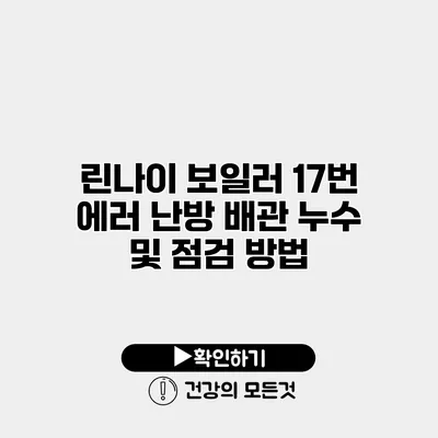 린나이 보일러 17번 에러 난방 배관 누수 및 점검 방법