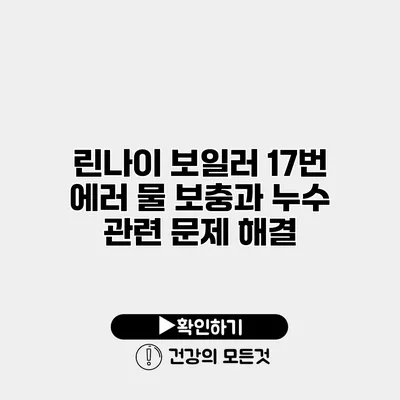 린나이 보일러 17번 에러 물 보충과 누수 관련 문제 해결