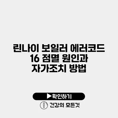 린나이 보일러 에러코드 16 점멸 원인과 자가조치 방법