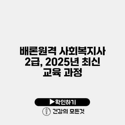 배론원격 사회복지사 2급, 2025년 최신 교육 과정