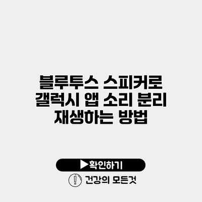 블루투스 스피커로 갤럭시 앱 소리 분리 재생하는 방법