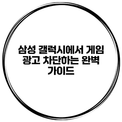 삼성 갤럭시에서 게임 광고 차단하는 완벽 가이드