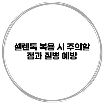 셀렌톡 복용 시 주의할 점과 질병 예방