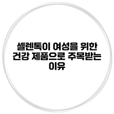 셀렌톡이 여성을 위한 건강 제품으로 주목받는 이유