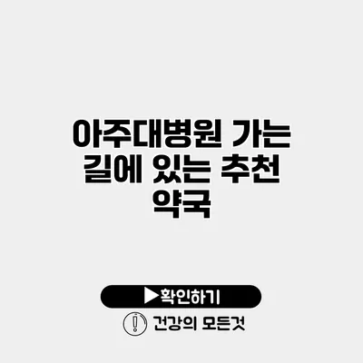 아주대병원 가는 길에 있는 추천 약국