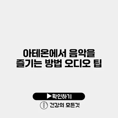 아테온에서 음악을 즐기는 방법 오디오 팁