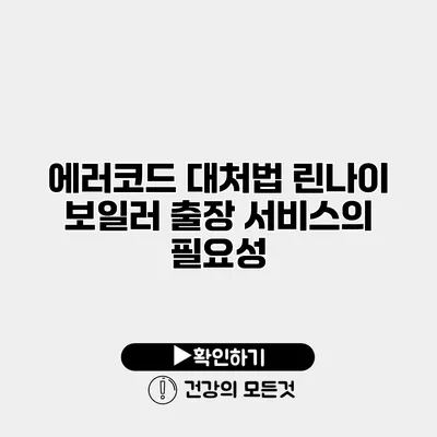 에러코드 대처법 린나이 보일러 출장 서비스의 필요성