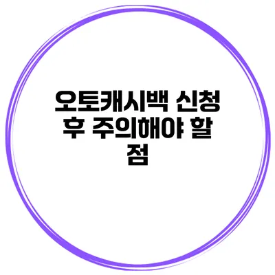 오토캐시백 신청 후 주의해야 할 점
