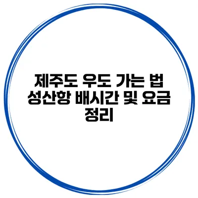 제주도 우도 가는 법 성산항 배시간 및 요금 정리