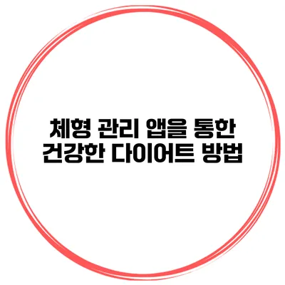 체형 관리 앱을 통한 건강한 다이어트 방법