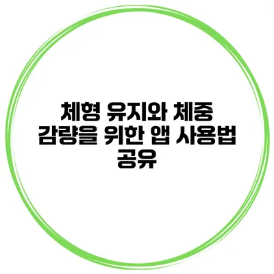 체형 유지와 체중 감량을 위한 앱 사용법 공유