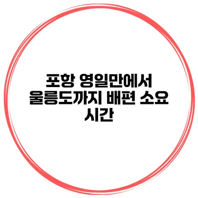 포항 영일만에서 울릉도까지 배편 소요 시간