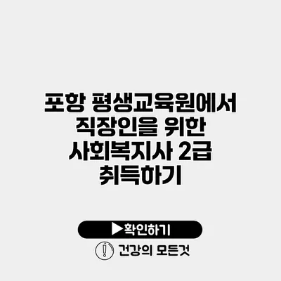 포항 평생교육원에서 직장인을 위한 사회복지사 2급 취득하기